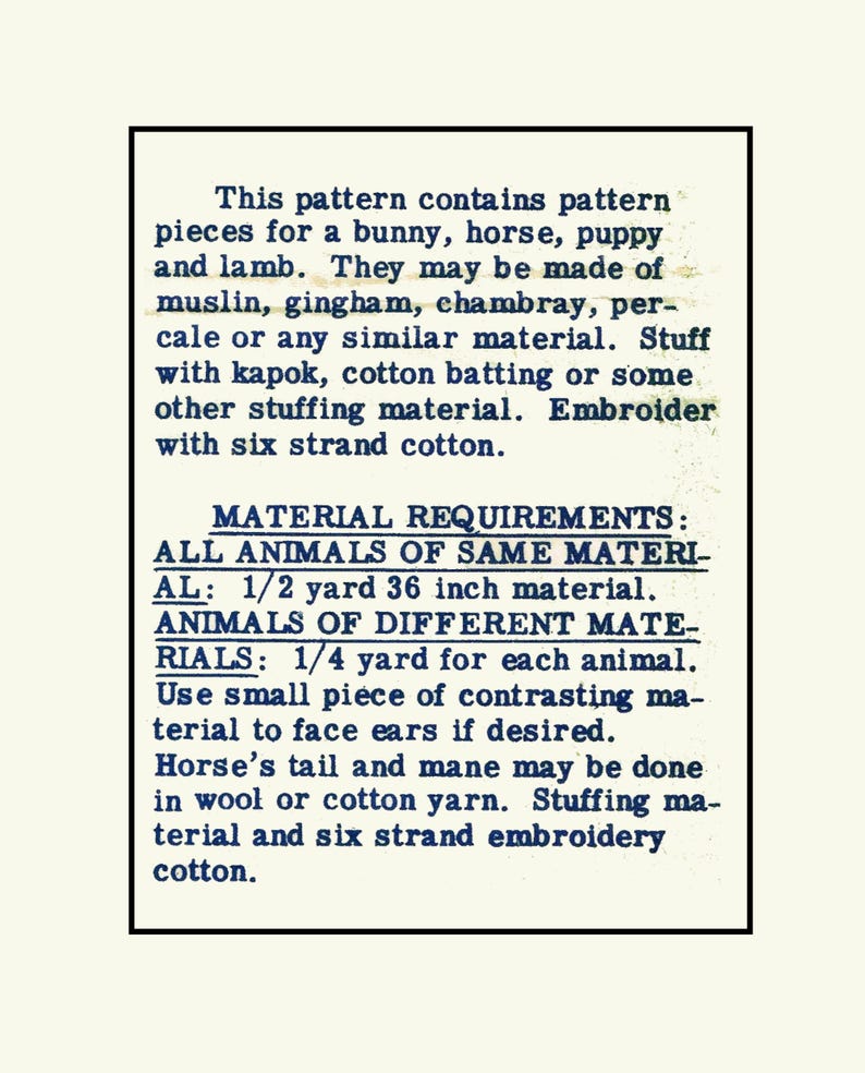 May include: A vintage sewing pattern for making stuffed animals. The pattern includes instructions for making a bunny, horse, puppy, and lamb. The pattern suggests using 1/2 yard of 36-inch material for all animals of the same material, and 1/4 yard for each animal of different materials. The pattern also includes instructions for using contrasting material for the ears and for making the horse's tail and mane with wool or cotton yarn.