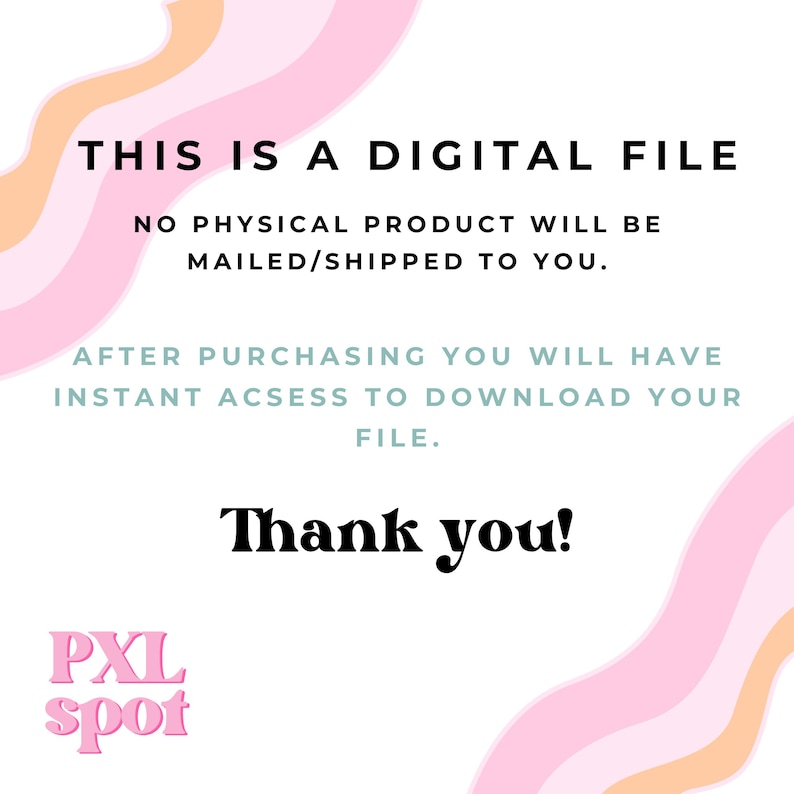 May include: White background with pink and peach wavy lines. Text reads: "THIS IS A DIGITAL FILE. NO PHYSICAL PRODUCT WILL BE MAILED/SHIPPED TO YOU. AFTER PURCHASING YOU WILL HAVE INSTANT ACCESS TO DOWNLOAD YOUR FILE. Thank you!" The PXL spot logo is at the bottom.