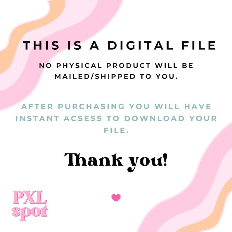 May include: White background with pink and peach wavy designs. Text reads: "THIS IS A DIGITAL FILE. NO PHYSICAL PRODUCT WILL BE MAILED/SHIPPED TO YOU. AFTER PURCHASING YOU WILL HAVE INSTANT ACCESS TO DOWNLOAD YOUR FILE. Thank you!" with a pink heart.