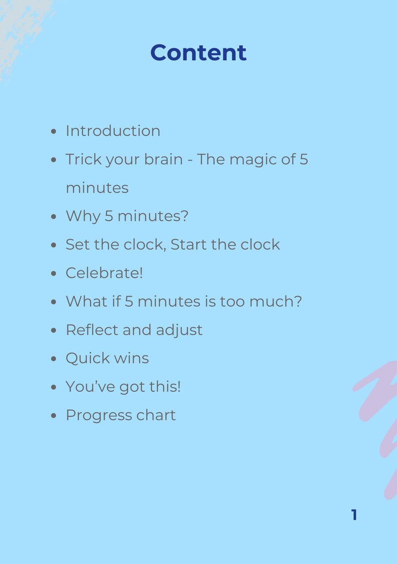 May include: A light blue background with a list of bullet points outlining the content of a guide. The text reads: "Content", "Introduction", "Trick your brain - The magic of 5 minutes", "Why 5 minutes?", "Set the clock, Start the clock", "Celebrate!", "What if 5 minutes is too much?", "Reflect and adjust", "Quick wins", "You've got this!", "Progress chart", and "1".