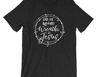 Give me Wine Wreaths and Jesus T-shirt - Craft Tee - Wreath Shirt - Wreath Maker Hobby - Gift for Crafter - Bella Canvas Unisex