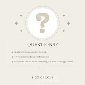 May include: A beige background with a question mark in a circle and the text "QUESTIONS?" with three bullet points: "Read the listing description for details", "Try the demo link to see what is editable", and "Or click the contact button in my shop, I'm more than happy to help!" The text "SIGN OF LOVE printables" is at the bottom of the image.
