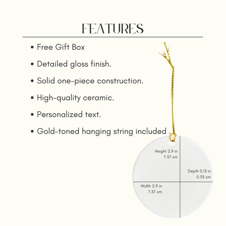 May include: A white ceramic ornament with a gold-toned hanging string. The round ornament has a height and width of 7.37 cm and a depth of 0.33 cm. The image includes text that reads "FEATURES" and lists features such as "Free Gift Box" and "Personalized text."