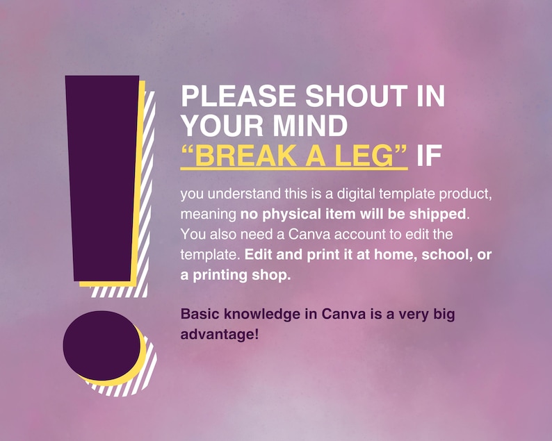 Może przedstawiać: Grafika z wykrzyknikiem w kolorze fioletowym i ż&oacute;łtym z tekstem "PLEASE SHOUT IN YOUR MIND "BREAK A LEG" IF you understand this is a digital template product, meaning no physical item will be shipped. You also need a Canva account to edit the template. Edit and print it at home, school, or a printing shop. Basic knowledge in Canva is a very big advantage!"