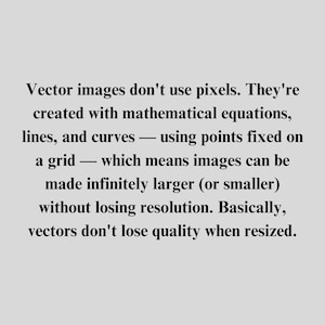 Puede incluir: Las im&aacute;genes vectoriales se crean utilizando ecuaciones matem&aacute;ticas, l&iacute;neas y curvas, en lugar de p&iacute;xeles. Esto significa que se pueden redimensionar infinitamente sin perder calidad.