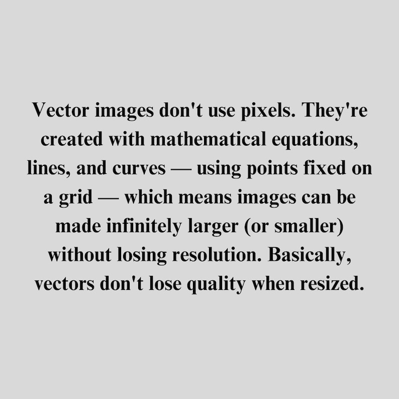 Puede incluir: Las im&aacute;genes vectoriales se crean utilizando ecuaciones matem&aacute;ticas, l&iacute;neas y curvas, en lugar de p&iacute;xeles. Esto significa que se pueden redimensionar infinitamente sin perder calidad.