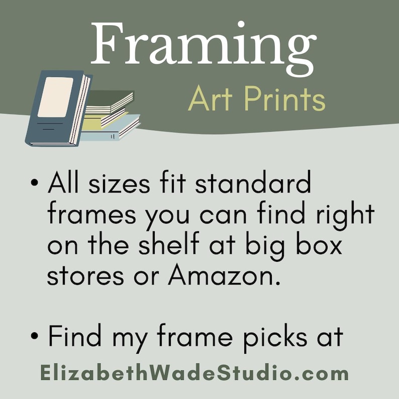 May include: A graphic with the text "Framing Art Prints" and a stack of books. The text below reads: "All sizes fit standard frames you can find right on the shelf at big box stores or Amazon. Find my frame picks at ElizabethWadeStudio.com."