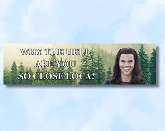 Why the hell are you so close loca, twilight, team jacob l Funny bumper sticker, gifts, decal, logo for car