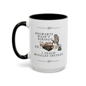May include: White ceramic mug with a black handle and black rim. The mug has a design that says "Hogwarts wasn't hiring so... I teach muggles instead." The design also includes an owl, books, glasses, and candles.