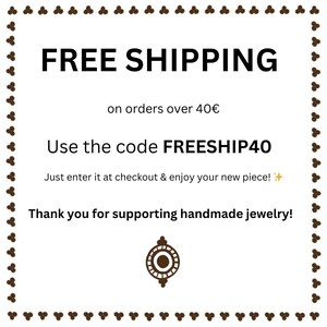 May include: White text on a white background with a brown border. The text reads "FREE SHIPPING on orders over 40&euro; Use the code FREESHIP40 Just enter it at checkout & enjoy your new piece! Thank you for supporting handmade jewelry!"