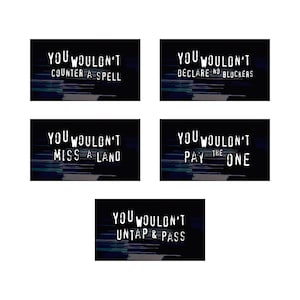 May include: Five black rectangular cards with white text. Each card has a different phrase: "YOU WOULDN'T COUNTER A SPELL", "YOU WOULDN'T DECLARE NO BLOCKERS", "YOU WOULDN'T MISS A LAND", "YOU WOULDN'T PAY THE ONE", and "YOU WOULDN'T UNTAP & PASS".