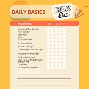 May include: A yellow and orange checklist with the title "Daily Basics" and a section for "Mornings". The checklist includes tasks such as "Shower and brush teeth", "PJs in hamper", "Deodorant", "Dress", "Breakfast/coffee", "Breakfast dishes", "Hair and makeup", "Turn off appliances and lights", "Pack lunch/drinks/water", "Feed and potty pets", "Grab purse/work bag/school bag/gym bag", "Take meds", and "Lock door/turn on alarm". There are checkboxes for each day of the week: Monday, Tuesday, Wednesday, Thursday, Friday. The checklist also includes a section for questions: "Is there a special event today?", "Do I have all devices and chargers?", and "Is there a reason to leave early (example: fill up the car)?"