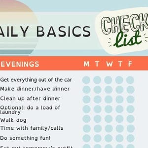 May include: A light blue and orange checklist with the text "DAILY BASICS CHECK list" at the top. The checklist is divided into two sections: "EVENINGS" and "MTWTF". The "EVENINGS" section lists tasks such as "Get everything out of the car", "Make dinner/have dinner", "Clean up after dinner", "Optional: do a load of laundry", "Walk dog", "Time with family/calls", "Do something fun!" and "Set out tomorrow's outfit". The "MTWTF" section has a grid of circles for each day of the week.