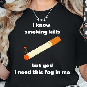 May include: Black t-shirt with the text "i know smoking kills" above a cartoon cigarette and the text "but god i need this fag in me". The cigarette is white with an orange filter.