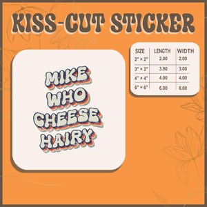 May include: Kiss-cut sticker with the text "Mike Who Cheese Hairy" in a retro rainbow font. The sticker is available in sizes 2x2 inches, 3x3 inches, 4x4 inches, and 6x6 inches.