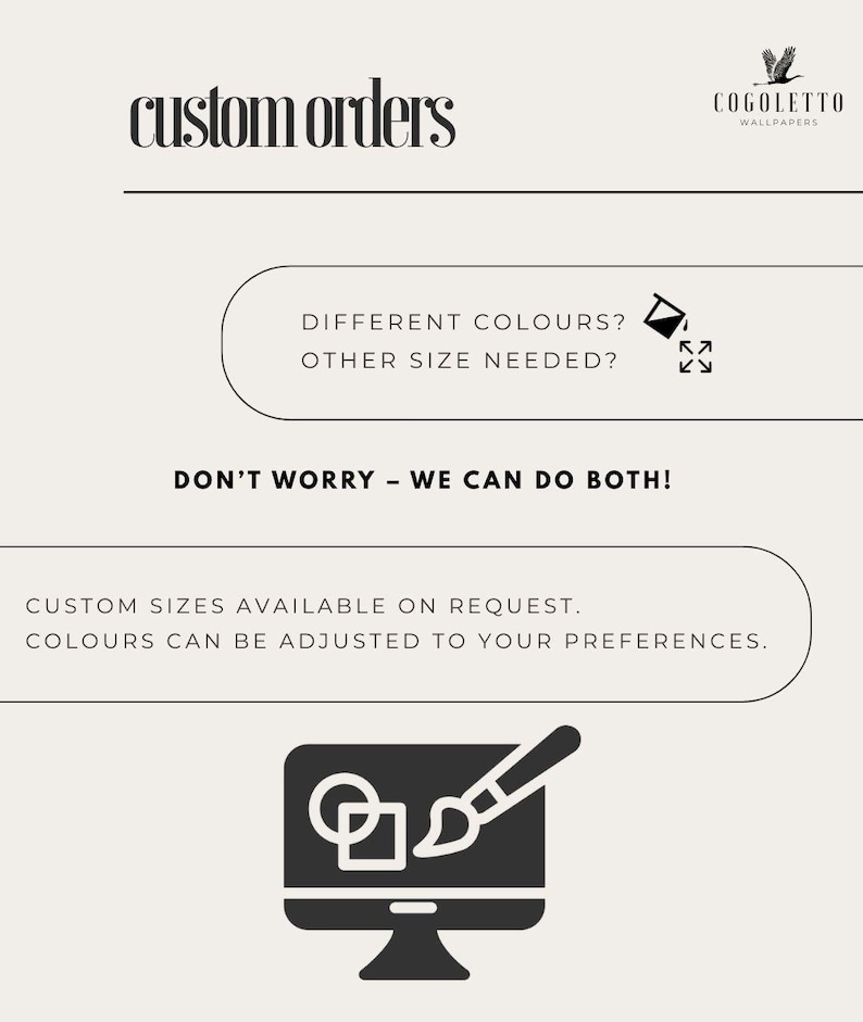 May include: A graphic with the text "custom orders" and "COGOLETTO WALLPAPERS". The image includes text that says "Different colours? Other size needed? Don't worry - we can do both!" and "Custom sizes available on request. Colours can be adjusted to your preferences."