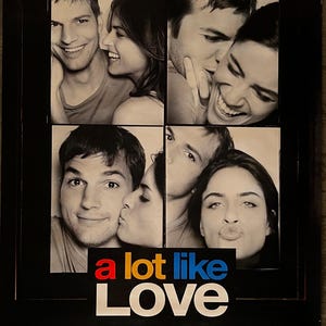 May include: A movie poster for the romantic comedy "A Lot Like Love" starring Ashton Kutcher and Amanda Peet. The poster features four black and white photos of the actors in a photo booth.