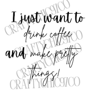 May include: White background with black text that reads: "I just want to drink coffee and make pretty things!"