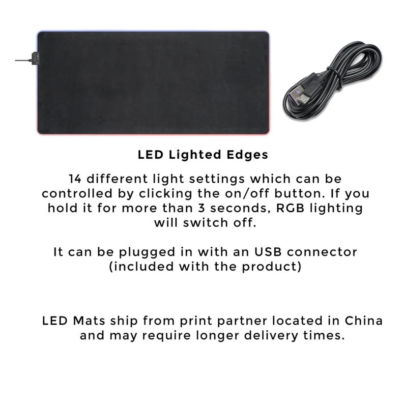 Puede incluir: Alfombrilla de rat&oacute;n negra con bordes iluminados por LED. La alfombrilla de rat&oacute;n tiene 14 configuraciones de luz diferentes que se pueden controlar haciendo clic en el bot&oacute;n de encendido/apagado. Si la mantienes presionada durante m&aacute;s de 3 segundos, la iluminaci&oacute;n RGB se apagar&aacute;. Se puede conectar con un conector USB (incluido con el producto). Las alfombrillas de rat&oacute;n LED se env&iacute;an desde un socio de impresi&oacute;n ubicado en China y pueden requerir plazos de entrega m&aacute;s largos.
