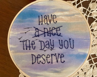 Have the day you deserve  - hand embroidery hoop art