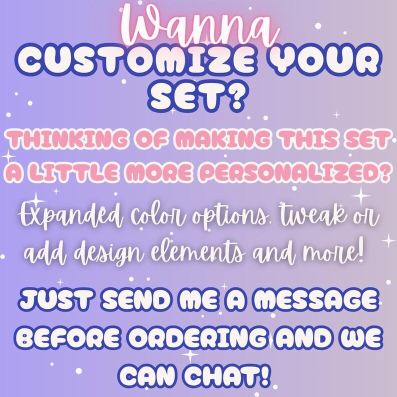 May include: A digital graphic on a light purple gradient background with white sparkles. The text reads: Wanna CUSTOMIZE YOUR SET? THINKING OF MAKING THIS SET A LITTLE MORE PERSONALIZED? Expanded color options, tweak or add design elements and more! JUST SEND ME A MESSAGE BEFORE ORDERING AND WE CAN CHAT!