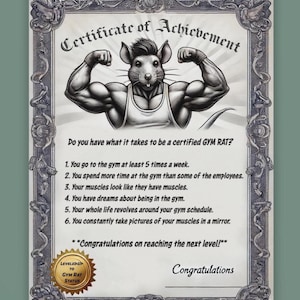 May include: A humorous certificate of achievement with a cartoon of a muscular rat. The text reads "Certificate of Achievement" and "Do you have what it takes to be a certified GYM RAT?"  The certificate lists six criteria for being a gym rat, including going to the gym at least five times a week, spending more time at the gym than some employees, and having dreams about being in the gym. The certificate concludes with "Congratulations on reaching the next level!" and "Congratulations."