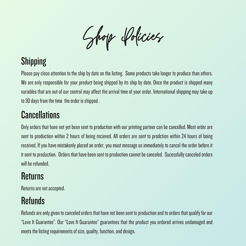May include: Shop policies for an online store, outlining shipping, cancellation, return, and refund policies. The text includes information about production time, order cancellation deadlines, and a "Love It Guarantee" for customer satisfaction.