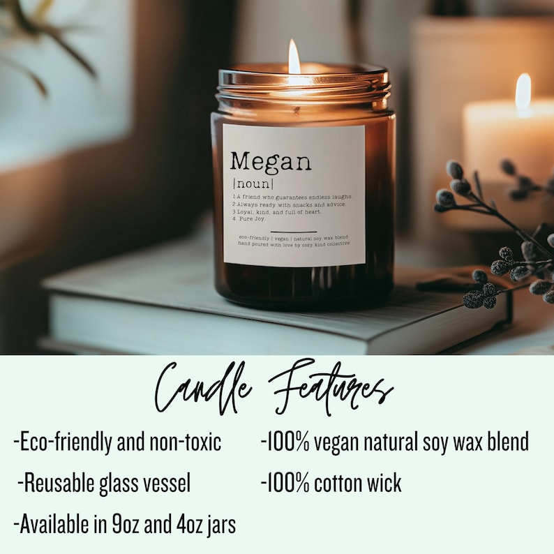 May include: A brown glass candle jar with a white label that reads "Megan [noun] 1. A friend who guarantees endless laughs 2. Always ready with snacks and advice 3. Loyal, kind, and full of heart 4. Pure Joy" The candle is lit and the jar is sitting on a stack of books. The candle is eco-friendly, non-toxic, made with 100% vegan natural soy wax blend, and has a 100% cotton wick. The candle is available in 9oz and 4oz jars.