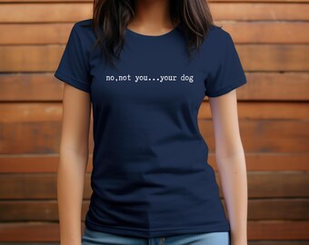 No, not you...your dog.  Dog lover shirt. Funny Fun, Pet owner gift, Animal lover apparel, Cute dog mom shirt