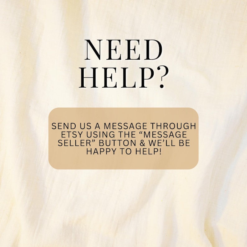 May include: Text on a beige background that reads "NEED HELP?" and "SEND US A MESSAGE THROUGH ETSY USING THE "MESSAGE SELLER" BUTTON & WE'LL BE HAPPY TO HELP!"