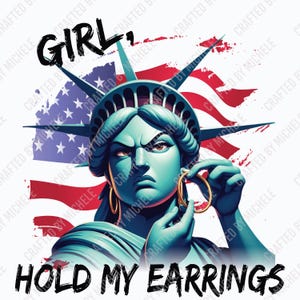 May include: Illustration of the Statue of Liberty with the text "GIRL, HOLD MY EARRINGS." The statue is holding a gold hoop earring. The background features the American flag in red, white, and blue.