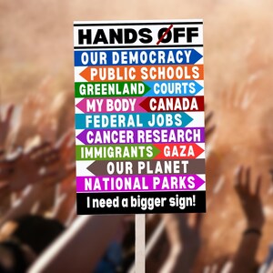 A protest sign with the text "HANDS OFF" and a list of things the sign holder wants to be left alone, including "OUR DEMOCRACY", "PUBLIC SCHOOLS", "GREENLAND", "COURTS", "MY BODY", "CANADA", "FEDERAL JOBS", "CANCER RESEARCH", "IMMIGRANTS", "GAZA", "OUR PLANET", and "NATIONAL PARKS". The sign also says "I need a bigger sign!"