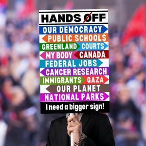 May include: A person holding a sign that says "HANDS OFF" with a list of things to protect, including "Our Democracy", "Public Schools", "Greenland Courts", "My Body", "Canada", "Federal Jobs", "Cancer Research", "Immigrants", "Gaza", "Our Planet", and "National Parks". The sign also says "I need a bigger sign!"