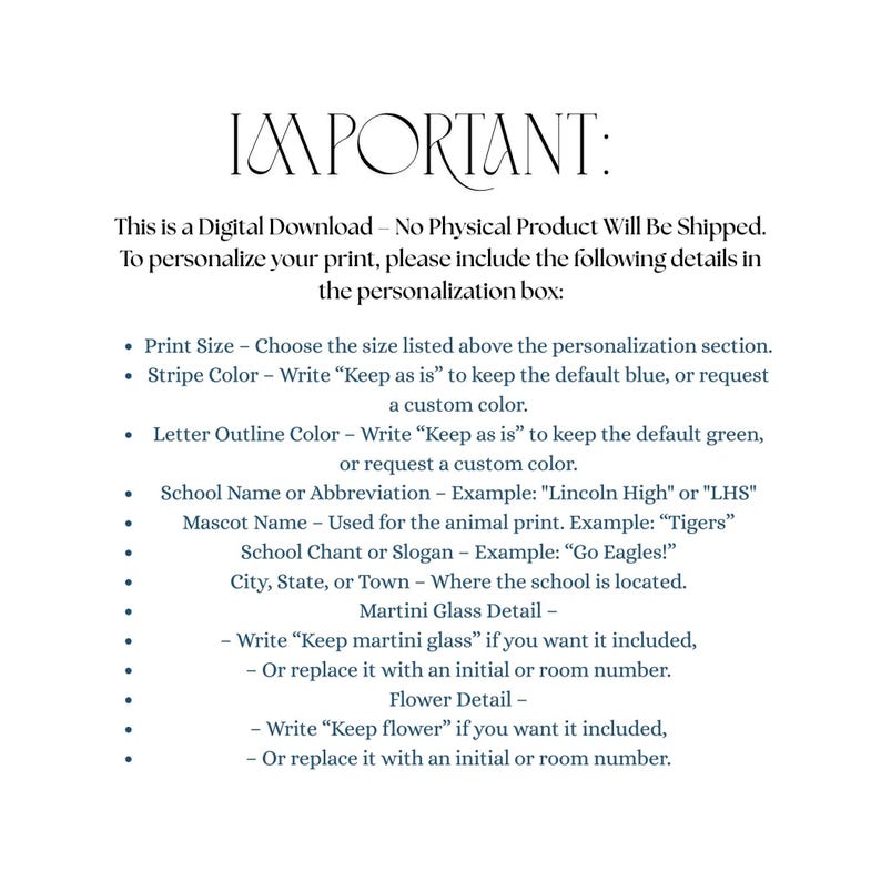 May include: A digital download instruction sheet with the heading IMPORTANT: This is a Digital Download &ndash; No Physical Product Will Be Shipped. It lists requirements for personalization including print size, stripe color, letter outline color, school name, mascot, chant, location, martini glass detail, and flower detail.