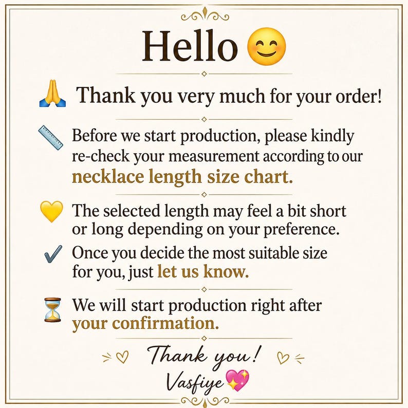 May include: A white informational card with dark text and gold accents. The text reads: Hello, Thank you very much for your order! Before we start production, please kindly re-check your measurement according to our necklace length size chart.