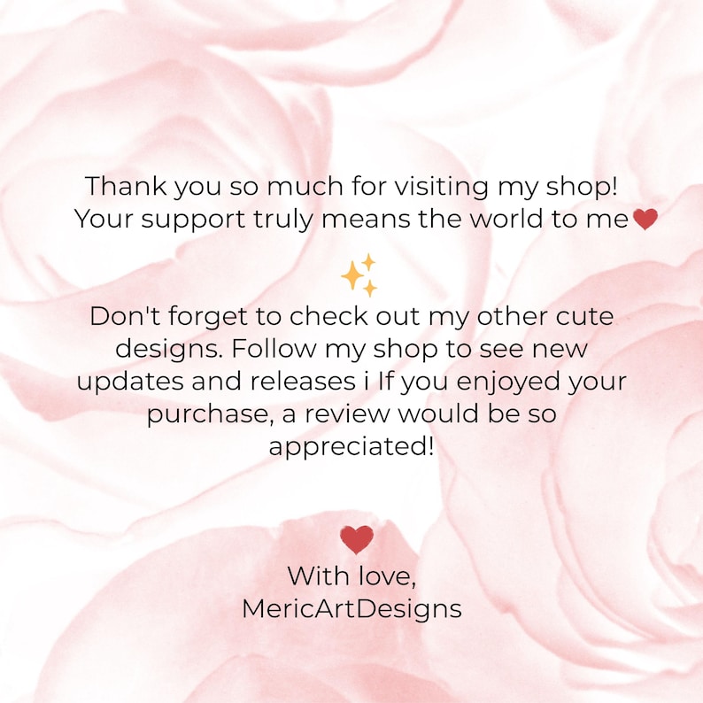 Puede incluir: Una nota de agradecimiento sobre un fondo floral rosa suave con el texto: Thank you so much for visiting my shop! Your support truly means the world to me. Don't forget to check out my other cute designs. Follow my shop to see new updates and releases. If you enjoyed your purchase, a review would be so appreciated! With love, MericArtDesigns.