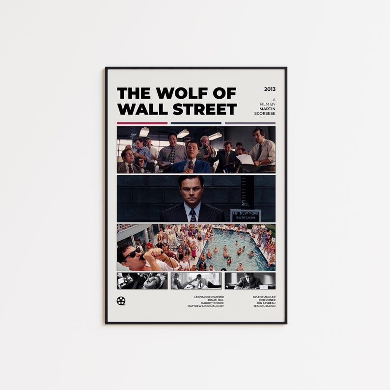 May include: A movie poster for the film "The Wolf of Wall Street" featuring Leonardo DiCaprio, Jonah Hill, Kyle Chandler, and Margot Robbie. The poster is black and white with red and blue accents. The title of the film is in bold, white text. The film's director, Martin Scorsese, is credited below the title.