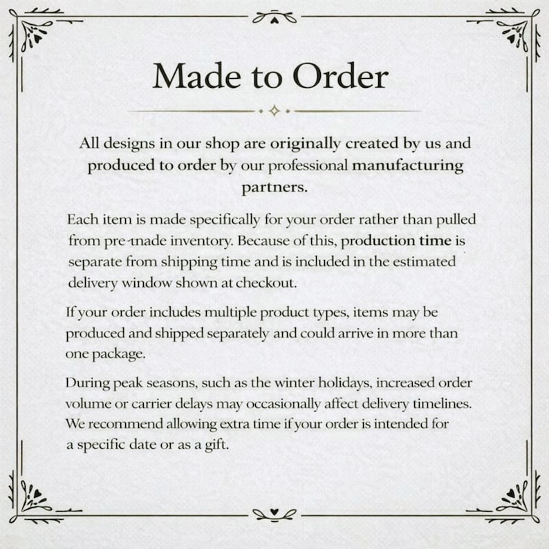 May include: A cream-colored informational card with the text "Made to Order" at the top. The card explains that all designs are created and produced to order, with production time separate from shipping. It also mentions potential delays during peak seasons.