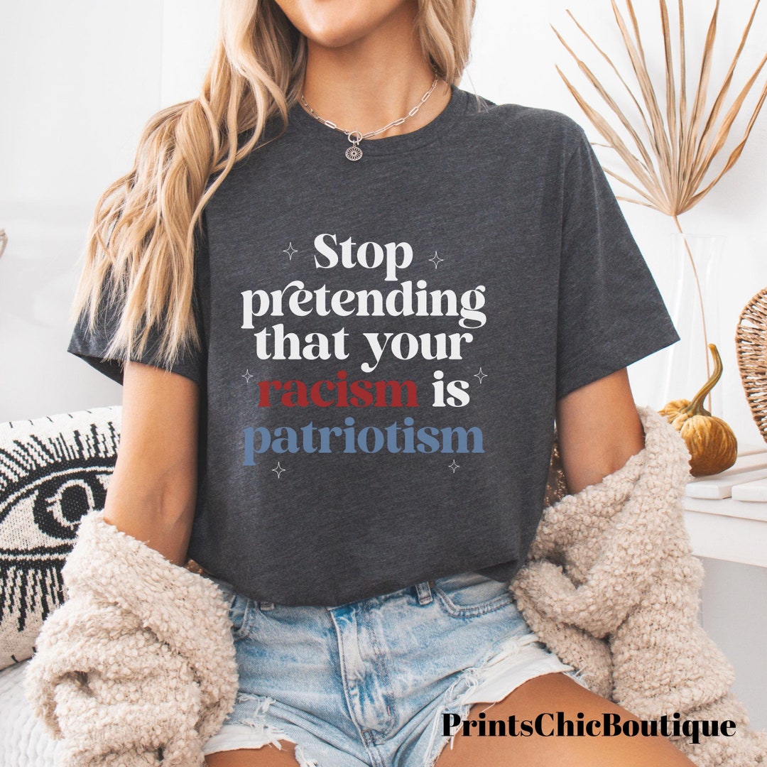 Stop Pretending Your Racism is Patriotism Anti Racist Anti Trump Shirt ...