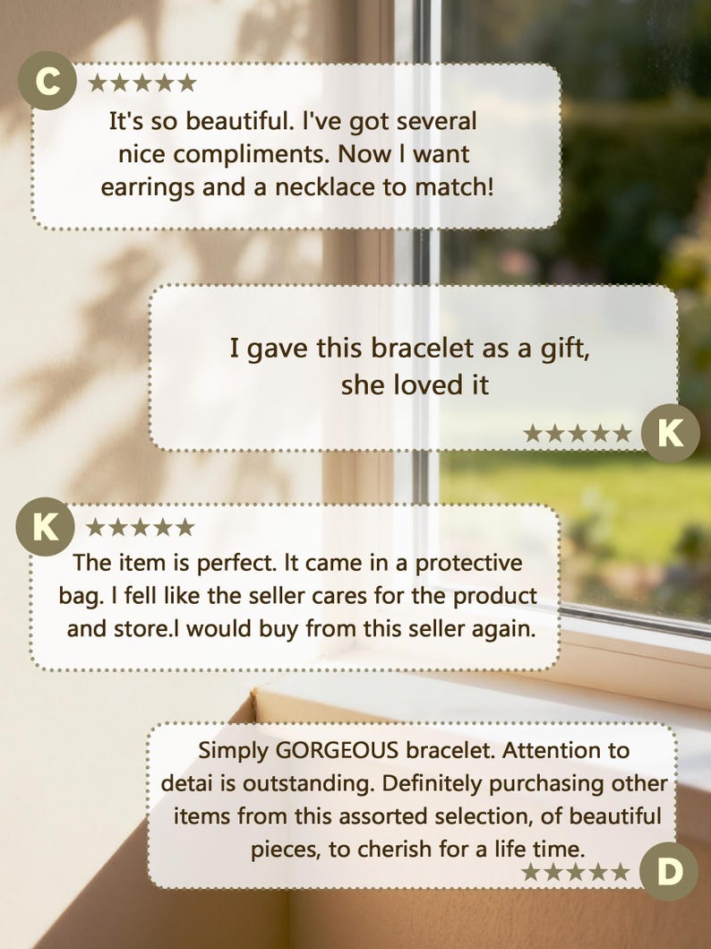 May include: A graphic display featuring four customer reviews with five-star ratings. The text includes: 'It's so beautiful. I've got several nice compliments. Now I want earrings and a necklace to match!', 'I gave this bracelet as a gift, she loved it', 'The item is perfect. It came in a protective bag. I fell like the seller cares for the product and store.I would buy from this seller again.', and 'Simply GORGEOUS bracelet. Attention to detai is outstanding. Definitely purchasing other items from this assorted selection, of beautiful pieces, to cherish for a life time.'