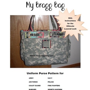 May include: A camouflage fabric tote bag with a black and white striped handle. The bag has a patch that says "U.S. ARMY" and another patch that says "MILLER". The bag is on a wooden surface. The text "My Bragg Bag" is at the top of the image. The text "With Instructions for the Ultimate Layered Look" is in a starburst shape. The text "www.mybraggbag.com" is below the bag. The text "Uniform Purse Pattern for" is below the website address. The text "ARMY, NAVY, AIR FORCE, COAST GUARD, MARINES, POLICE, FIRE FIGHTERS, SPORTS UNIFORM" is listed below the title "Uniform Purse Pattern for".