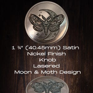 May include: Satin nickel finish knob with a lasered moon and moth design. The knob is 4.45 cm in diameter. The design features a moth with a crescent moon and stars.