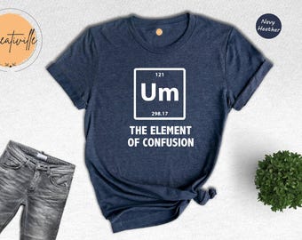 Um Element Of Confusion Shirt, Funny Periodic Table T-Shirt, Science Teacher Gift, Nerd Shirt, Teacher Appreciation