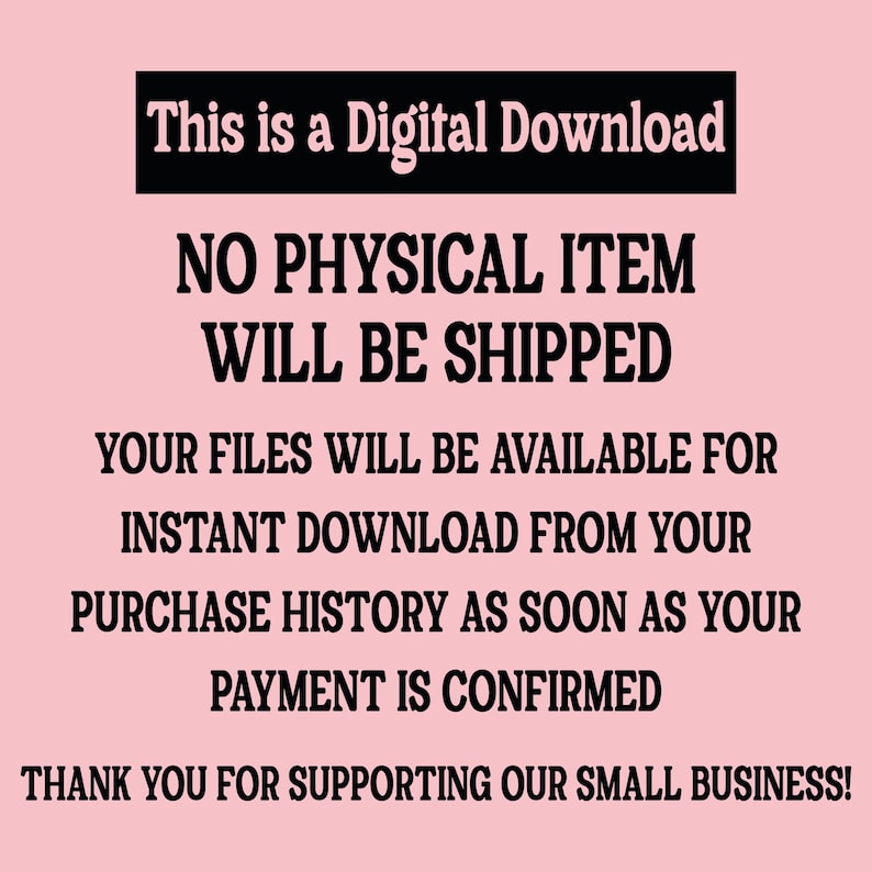 May include: A digital download announcement on a pink background. The text in black reads: "This is a Digital Download. No physical item will be shipped. Your files will be available for instant download from your purchase history as soon as your payment is confirmed. Thank you for supporting our small business!"