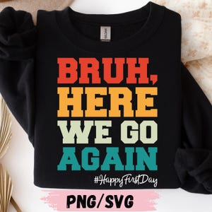 May include: A black crewneck sweatshirt featuring the text BRUH, HERE WE GO AGAIN in stacked, multi-colored block letters of red, orange, yellow, light green, and teal. Below the text is the white hashtag #HappyFirstDay and the text PNG/SVG.