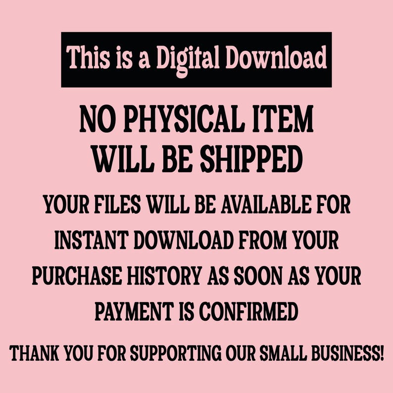 May include: A digital download announcement on a pink background. The text in black reads: "This is a Digital Download. No physical item will be shipped. Your files will be available for instant download from your purchase history as soon as your payment is confirmed. Thank you for supporting our small business!"