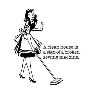 May include: A black and white illustration of a woman in a dress and apron mopping the floor. The text reads "A clean house is a sign of a broken sewing machine."