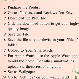 May include: A step-by-step guide on how to download and set a watch wallpaper. The guide includes instructions on purchasing the product, downloading the PNG file, saving the file to your device, uploading to your smartwatch, and setting the image as your wallpaper.