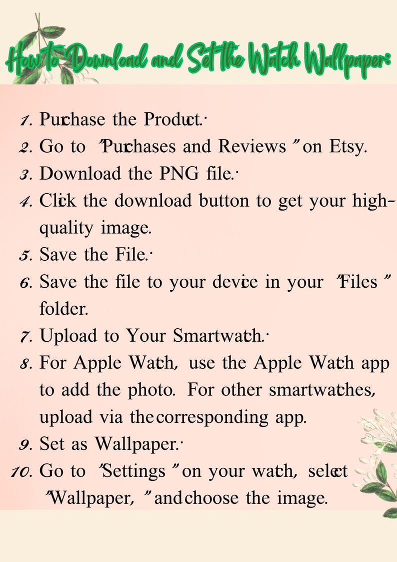 May include: A step-by-step guide on how to download and set a watch wallpaper. The guide includes instructions on purchasing the product, downloading the PNG file, saving the file to your device, uploading to your smartwatch, and setting the image as your wallpaper.