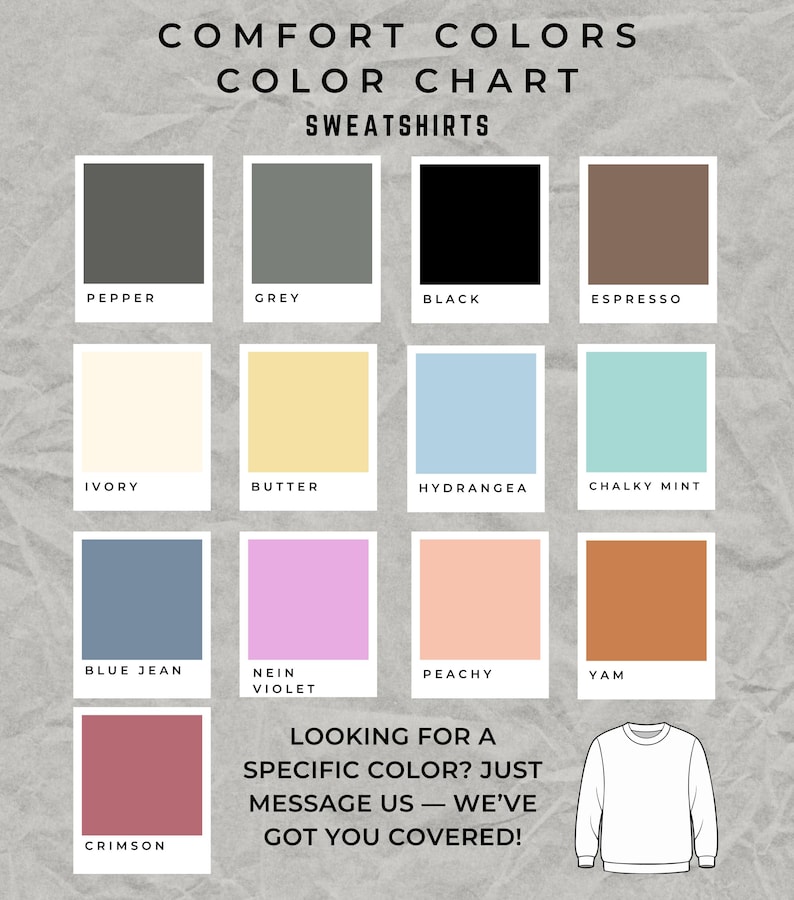 May include: Color chart showing 12 different sweatshirt colors. The colors are: Pepper, Grey, Black, Espresso, Ivory, Butter, Hydrangea, Chalky Mint, Blue Jean, Nein Violet, Peachy, and Yam. The text "Looking for a specific color? Just message us - we've got you covered!" is below the color chart.